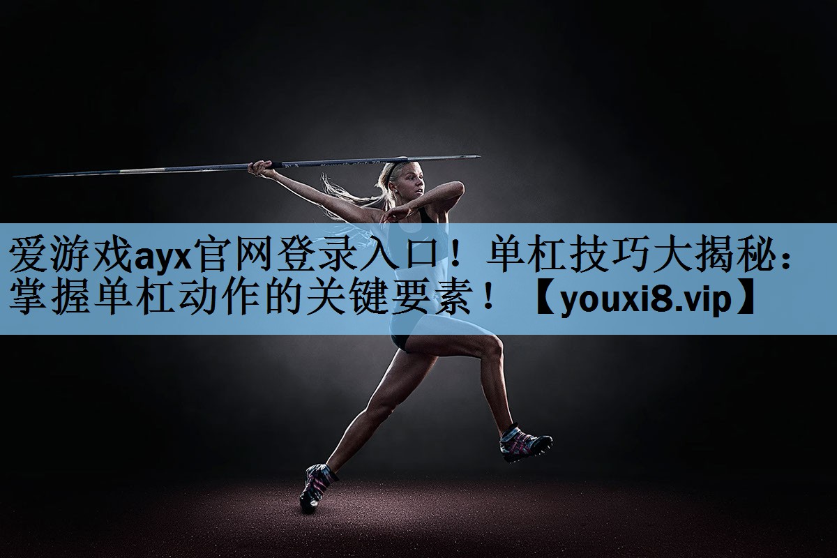 爱游戏ayx官网登录入口！单杠技巧大揭秘：掌握单杠动作的关键要素！