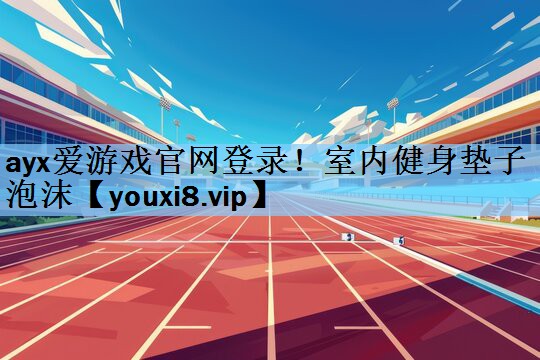 ayx爱游戏官网登录！室内健身垫子泡沫