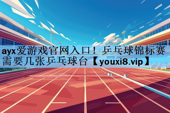 ayx爱游戏官网入口！乒乓球锦标赛需要几张乒乓球台