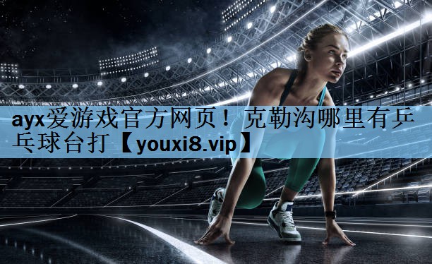 ayx爱游戏官方网页！克勒沟哪里有乒乓球台打