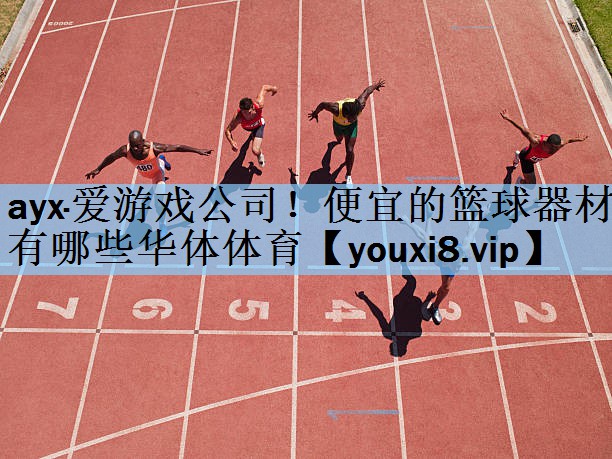 ayx·爱游戏公司！便宜的篮球器材有哪些华体体育
