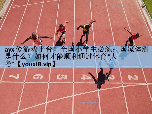 ayx·爱游戏平台！全国小学生必练：国家体测是什么？如何才能顺利通过体育“大考”