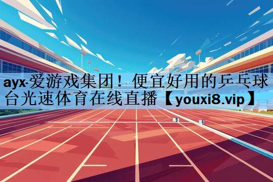ayx·爱游戏集团！便宜好用的乒乓球台光速体育在线直播