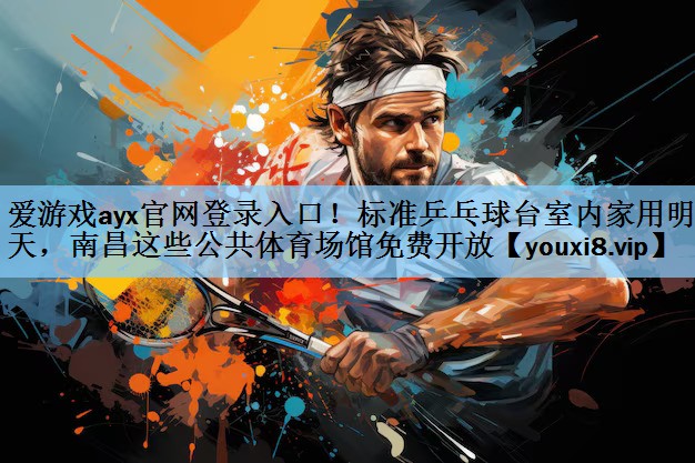 爱游戏ayx官网登录入口！标准乒乓球台室内家用明天，南昌这些公共体育场馆免费开放