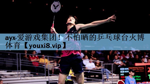 ayx·爱游戏集团！不怕晒的乒乓球台火博体育
