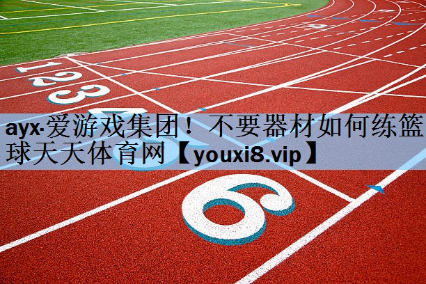 ayx·爱游戏集团！不要器材如何练篮球天天体育网