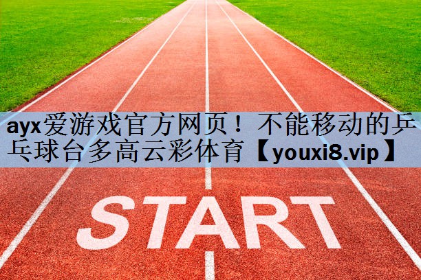 ayx爱游戏官方网页！不能移动的乒乓球台多高云彩体育