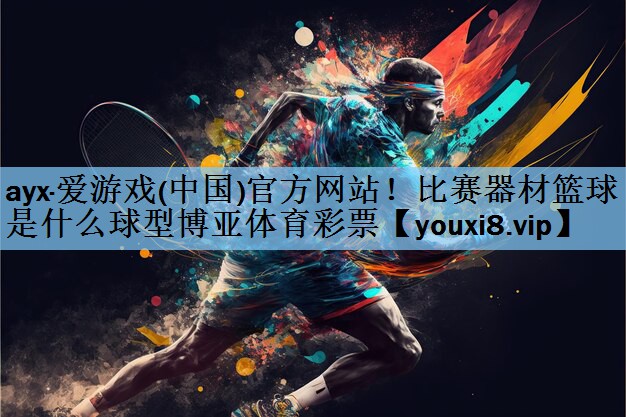 ayx·爱游戏(中国)官方网站！比赛器材篮球是什么球型博亚体育彩票