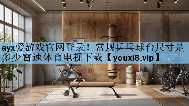 ayx爱游戏官网登录！常规乒乓球台尺寸是多少雷速体育电视下载