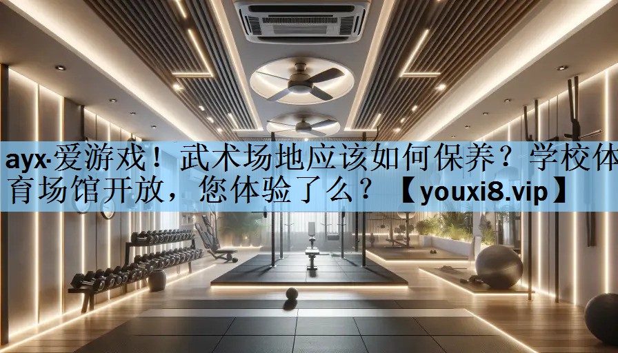 ayx·爱游戏！武术场地应该如何保养？学校体育场馆开放，您体验了么？