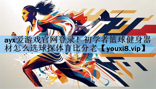 ayx爱游戏官网登录！初学者篮球健身器材怎么选球探体育比分老