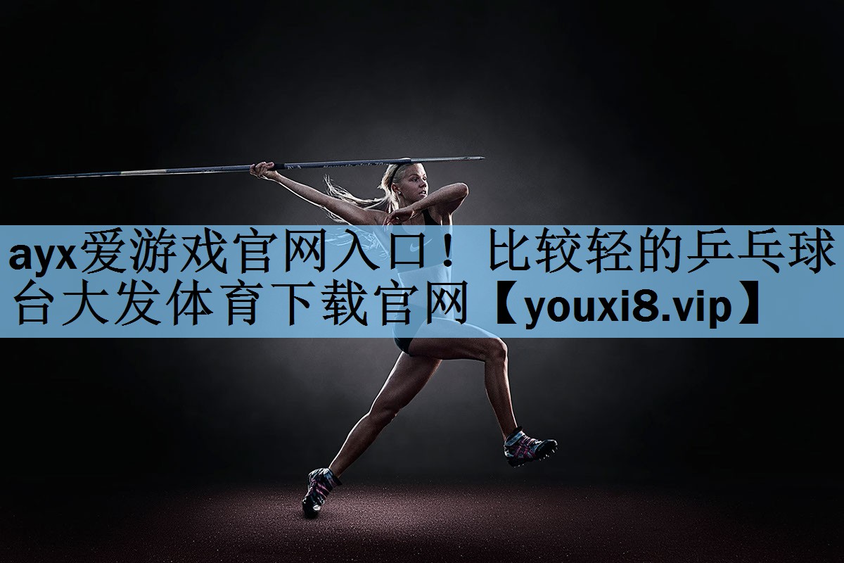 ayx爱游戏官网入口！比较轻的乒乓球台大发体育下载官网