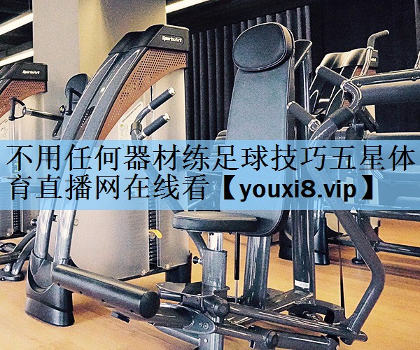 不用任何器材练足球技巧五星体育直播网在线看