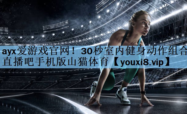 ayx爱游戏官网！30秒室内健身动作组合直播吧手机版山猫体育