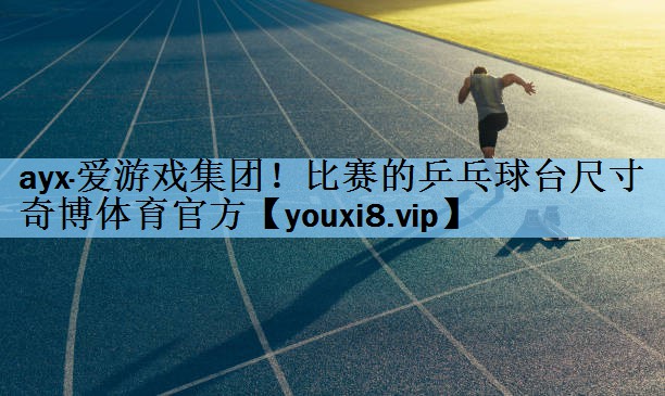 ayx·爱游戏集团！比赛的乒乓球台尺寸奇博体育官方