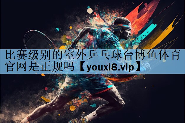 比赛级别的室外乒乓球台博鱼体育官网是正规吗