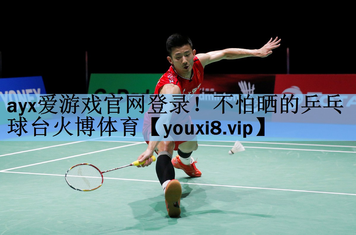 ayx爱游戏官网登录！不怕晒的乒乓球台火博体育