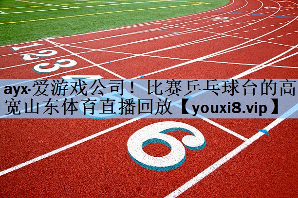 ayx·爱游戏公司！比赛乒乓球台的高宽山东体育直播回放