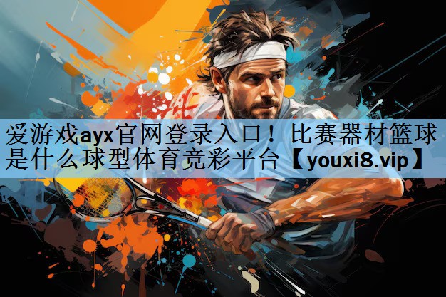 爱游戏ayx官网登录入口！比赛器材篮球是什么球型体育竞彩平台
