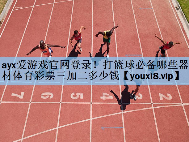 ayx爱游戏官网登录！打篮球必备哪些器材体育彩票三加二多少钱
