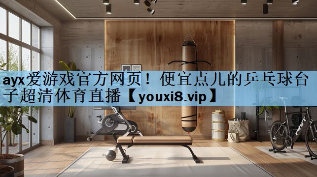 ayx爱游戏官方网页！便宜点儿的乒乓球台子超清体育直播