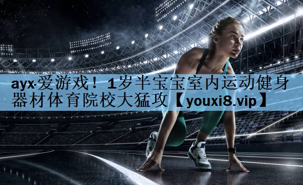 ayx·爱游戏！1岁半宝宝室内运动健身器材体育院校大猛攻