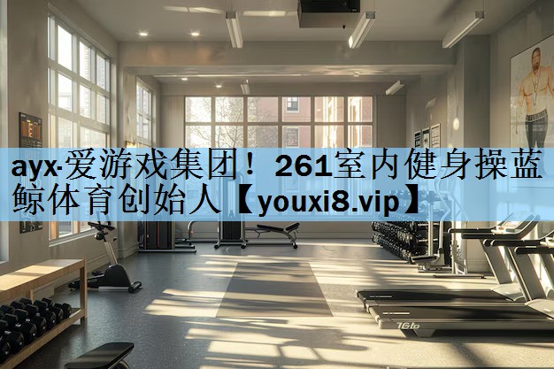 ayx·爱游戏集团！261室内健身操蓝鲸体育创始人