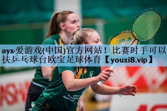 ayx·爱游戏(中国)官方网站！比赛时手可以扶乒乓球台欧宝足球体育