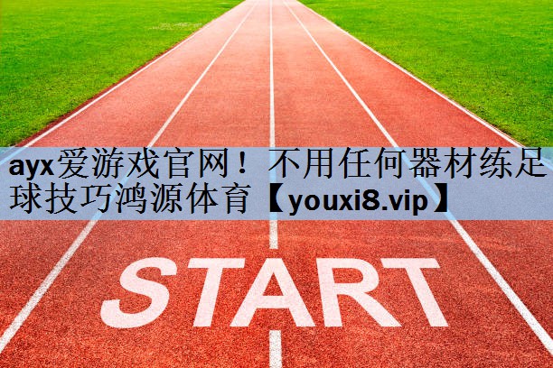 ayx爱游戏官网！不用任何器材练足球技巧鸿源体育