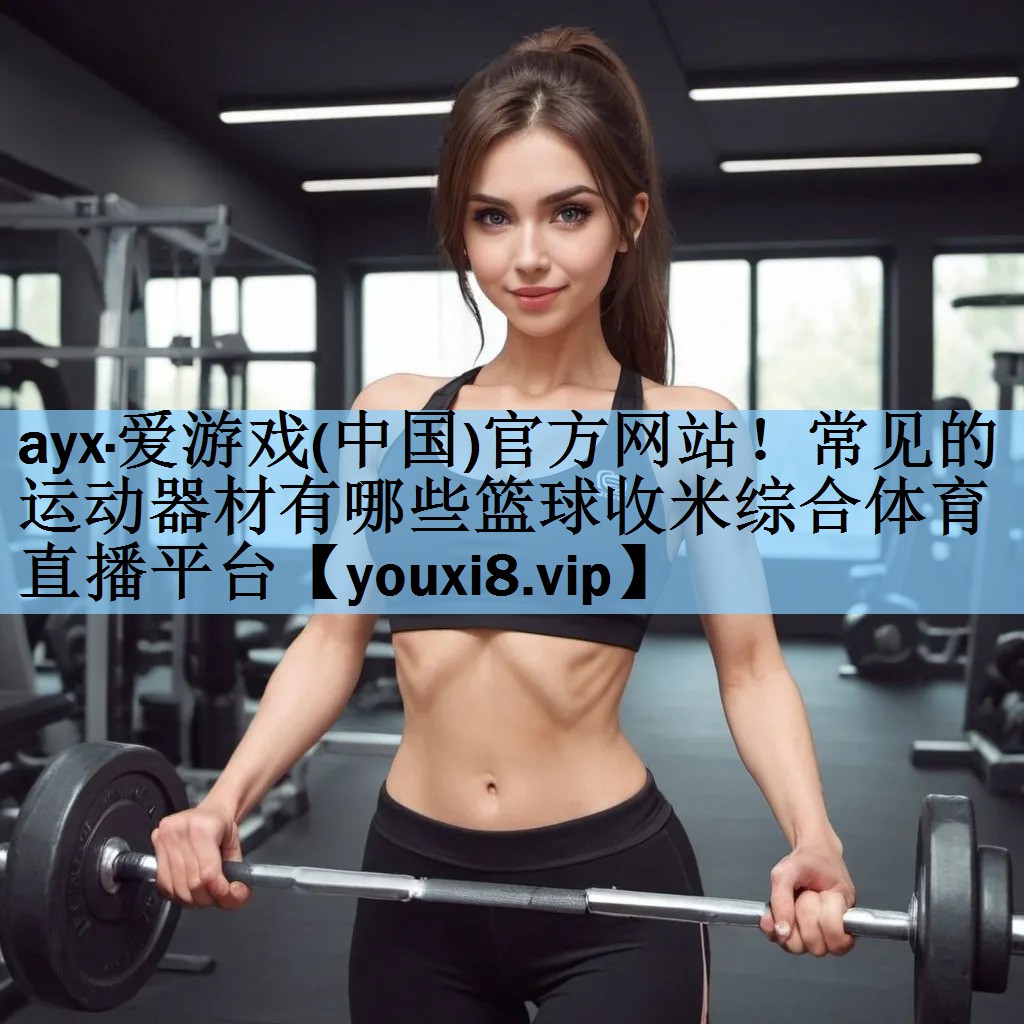 ayx·爱游戏(中国)官方网站！常见的运动器材有哪些篮球收米综合体育直播平台
