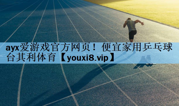 ayx爱游戏官方网页！便宜家用乒乓球台其利体育