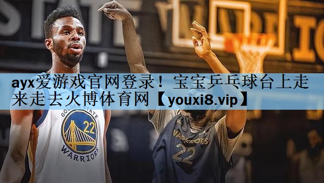 ayx爱游戏官网登录！宝宝乒乓球台上走来走去火博体育网
