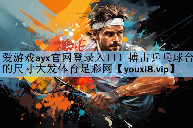 爱游戏ayx官网登录入口！搏击乒乓球台的尺寸大发体育足彩网