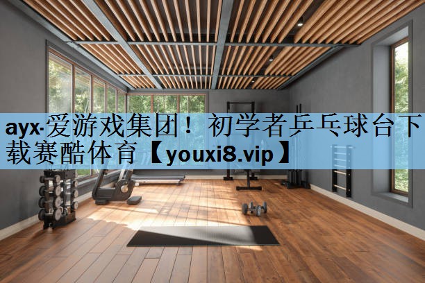 ayx·爱游戏集团！初学者乒乓球台下载赛酷体育