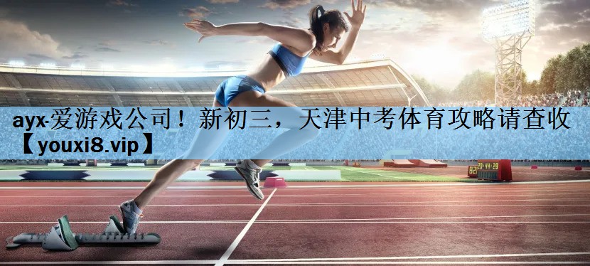 ayx·爱游戏公司！新初三，天津中考体育攻略请查收