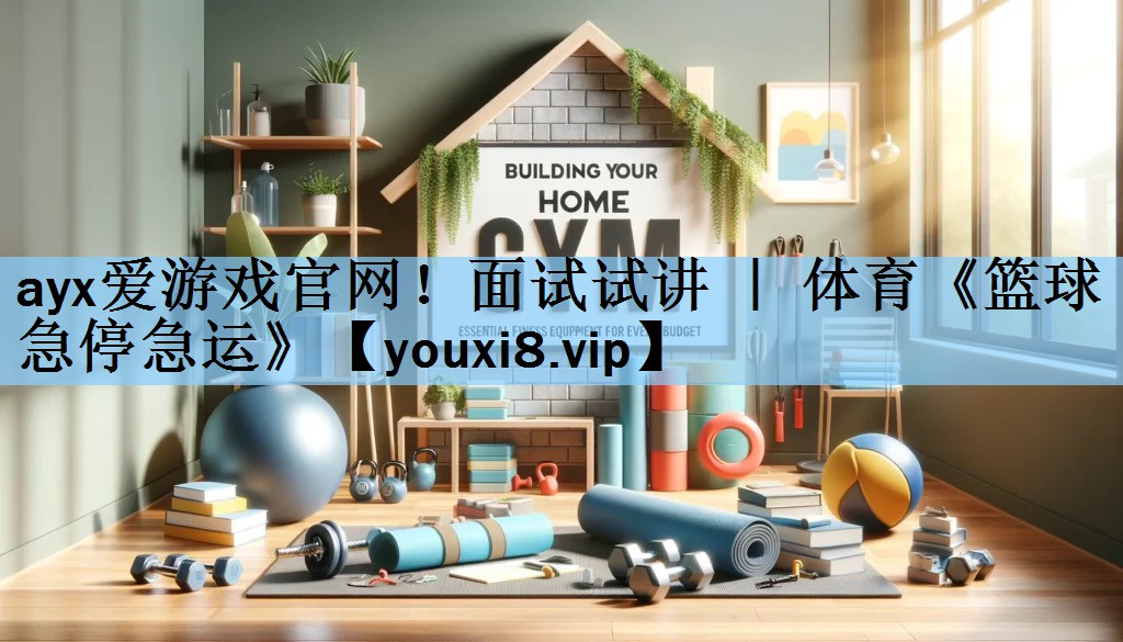 ayx爱游戏官网！面试试讲 ｜ 体育《篮球急停急运》