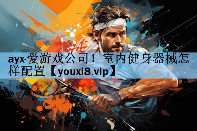 ayx·爱游戏公司！室内健身器械怎样配置