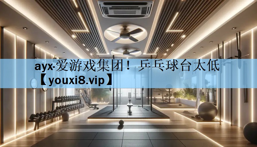 ayx·爱游戏集团！乒乓球台太低