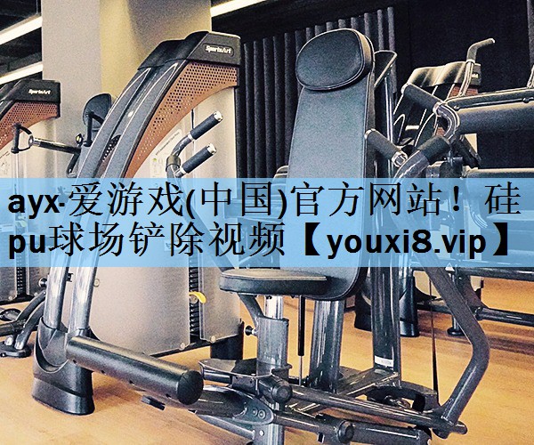 ayx·爱游戏(中国)官方网站！硅pu球场铲除视频