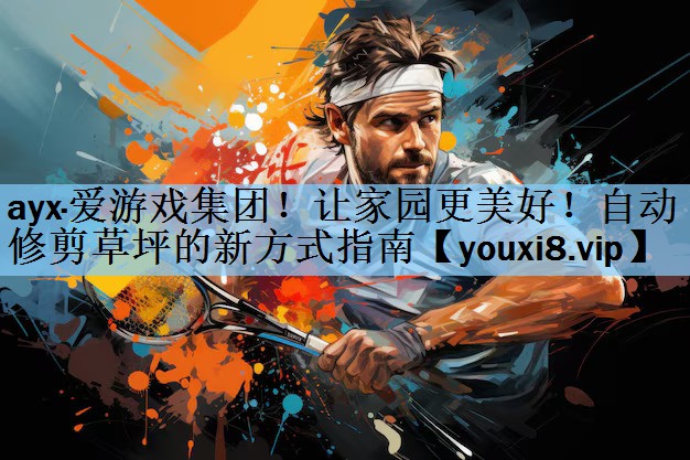 ayx·爱游戏集团！让家园更美好！自动修剪草坪的新方式指南