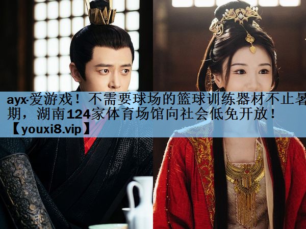 ayx·爱游戏！不需要球场的篮球训练器材不止暑期，湖南124家体育场馆向社会低免开放！
