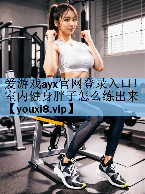 <strong>爱游戏ayx官网登录入口！室内健身胖子怎么练出来</strong>
