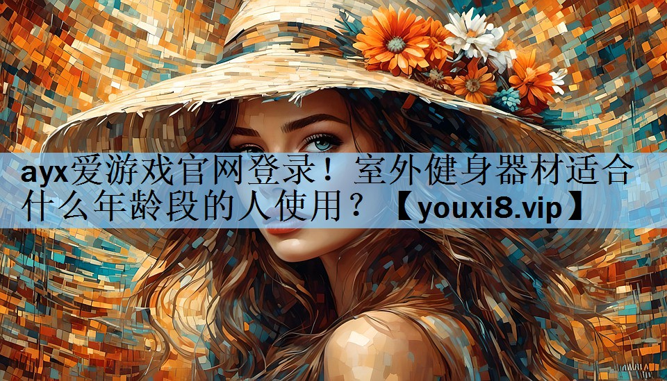ayx爱游戏官网登录！室外健身器材适合什么年龄段的人使用？