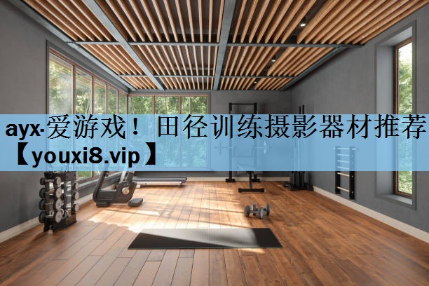 ayx·爱游戏！田径训练摄影器材推荐
